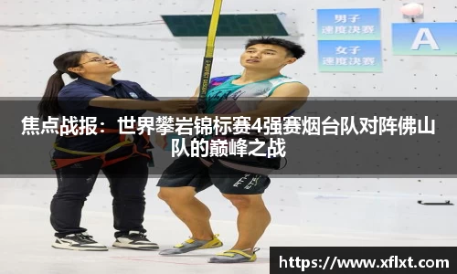 焦点战报：世界攀岩锦标赛4强赛烟台队对阵佛山队的巅峰之战