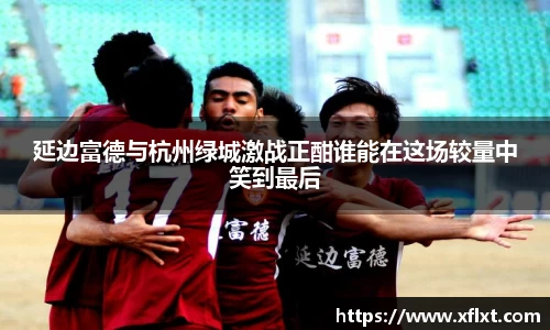 延边富德与杭州绿城激战正酣谁能在这场较量中笑到最后