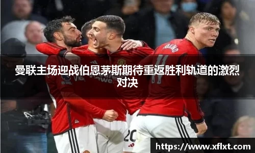 曼联主场迎战伯恩茅斯期待重返胜利轨道的激烈对决