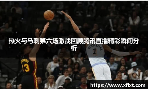 热火与马刺第六场激战回顾腾讯直播精彩瞬间分析